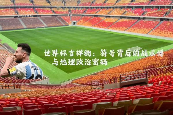 世界杯吉祥物:符号背后的战术博弈与地理政治密码
