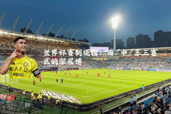 世界杯赛制逻辑:西/中/东三赛区的深层博弈