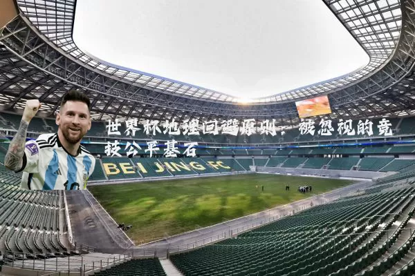 世界杯地理回避原则:被忽视的竞技公平基石