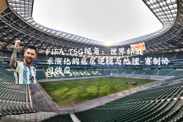 FIFA TSG视角：世界杯战术演化的底层逻辑与地理-赛制协同效应