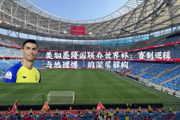 美加墨跨国联办世界杯：赛制逻辑与地理博弈的深层解构