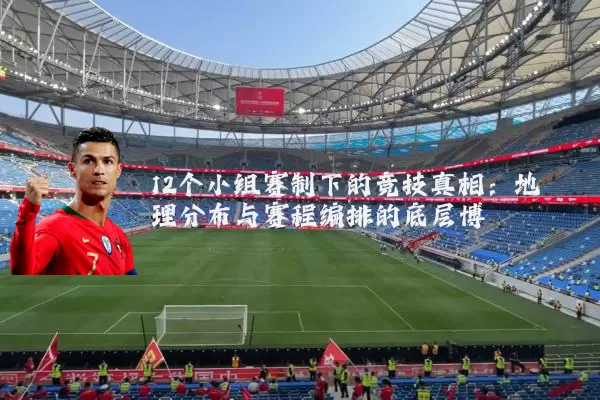 12个小组赛制下的竞技真相：地理分布与赛程编排的底层博弈